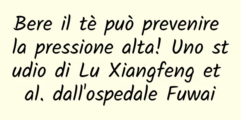 Bere il tè può prevenire la pressione alta! Uno studio di Lu Xiangfeng et al. dall'ospedale Fuwai