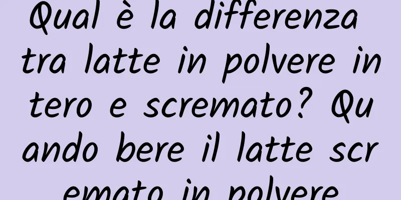 Qual è la differenza tra latte in polvere intero e scremato? Quando bere il latte scremato in polvere