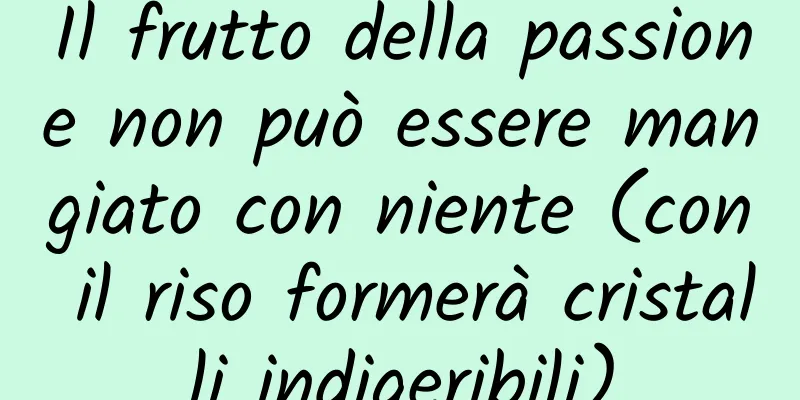 Il frutto della passione non può essere mangiato con niente (con il riso formerà cristalli indigeribili)
