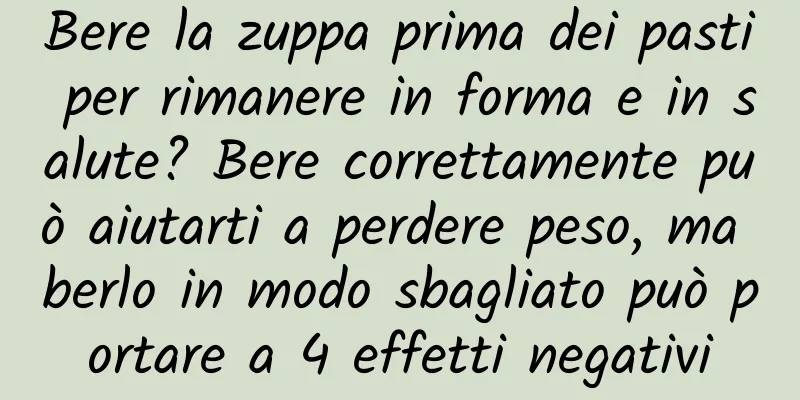 Bere la zuppa prima dei pasti per rimanere in forma e in salute? Bere correttamente può aiutarti a perdere peso, ma berlo in modo sbagliato può portare a 4 effetti negativi
