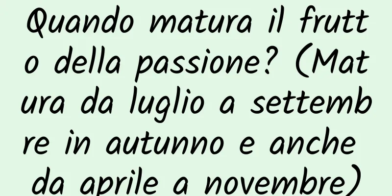 Quando matura il frutto della passione? (Matura da luglio a settembre in autunno e anche da aprile a novembre)