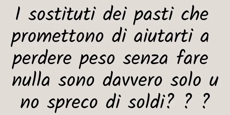 I sostituti dei pasti che promettono di aiutarti a perdere peso senza fare nulla sono davvero solo uno spreco di soldi? ? ?