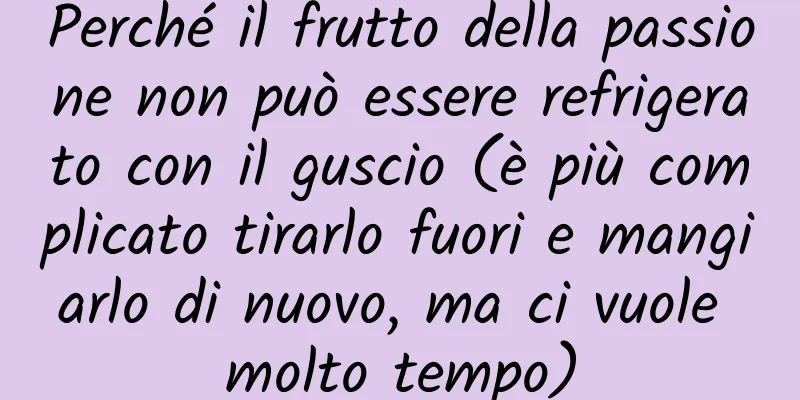 Perché il frutto della passione non può essere refrigerato con il guscio (è più complicato tirarlo fuori e mangiarlo di nuovo, ma ci vuole molto tempo)