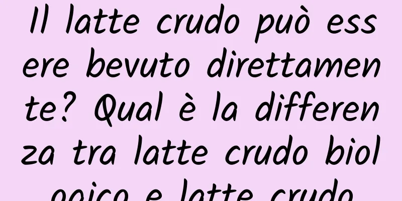 Il latte crudo può essere bevuto direttamente? Qual è la differenza tra latte crudo biologico e latte crudo