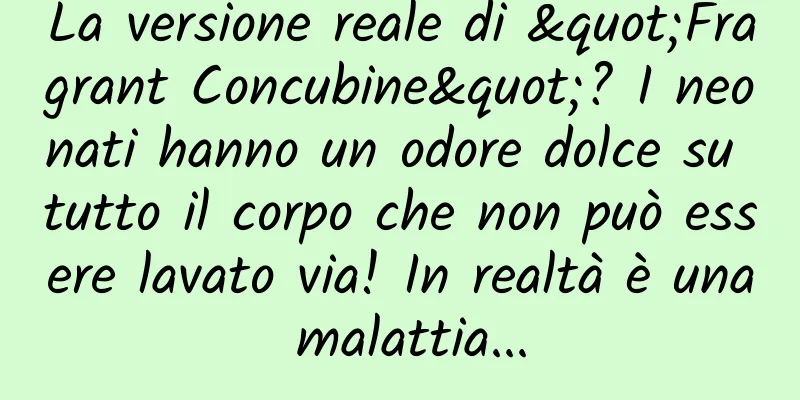 La versione reale di "Fragrant Concubine"? I neonati hanno un odore dolce su tutto il corpo che non può essere lavato via! In realtà è una malattia...