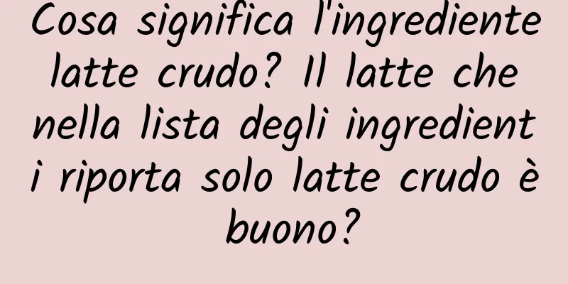 Cosa significa l'ingrediente latte crudo? Il latte che nella lista degli ingredienti riporta solo latte crudo è buono?