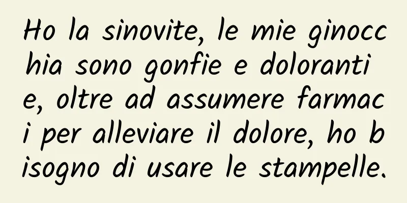 Ho la sinovite, le mie ginocchia sono gonfie e doloranti e, oltre ad assumere farmaci per alleviare il dolore, ho bisogno di usare le stampelle.