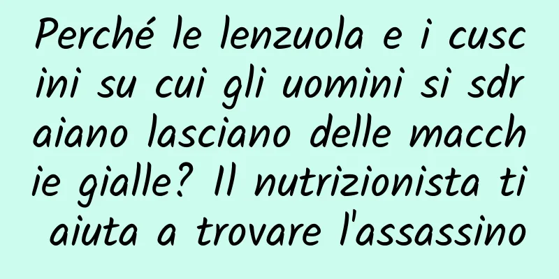 Perché le lenzuola e i cuscini su cui gli uomini si sdraiano lasciano delle macchie gialle? Il nutrizionista ti aiuta a trovare l'assassino