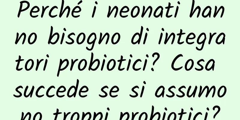Perché i neonati hanno bisogno di integratori probiotici? Cosa succede se si assumono troppi probiotici?