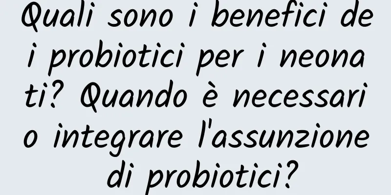 Quali sono i benefici dei probiotici per i neonati? Quando è necessario integrare l'assunzione di probiotici?