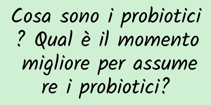 Cosa sono i probiotici? Qual è il momento migliore per assumere i probiotici?