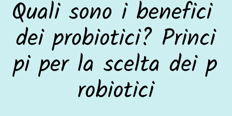 Quali sono i benefici dei probiotici? Principi per la scelta dei probiotici