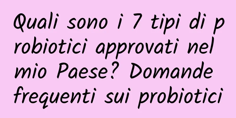 Quali sono i 7 tipi di probiotici approvati nel mio Paese? Domande frequenti sui probiotici
