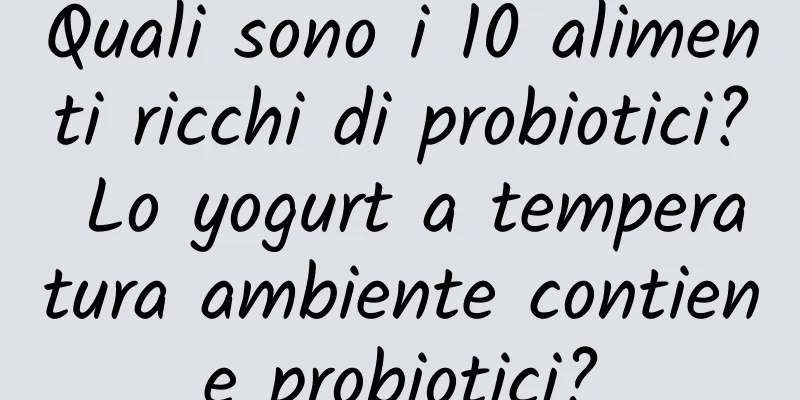 Quali sono i 10 alimenti ricchi di probiotici? Lo yogurt a temperatura ambiente contiene probiotici?