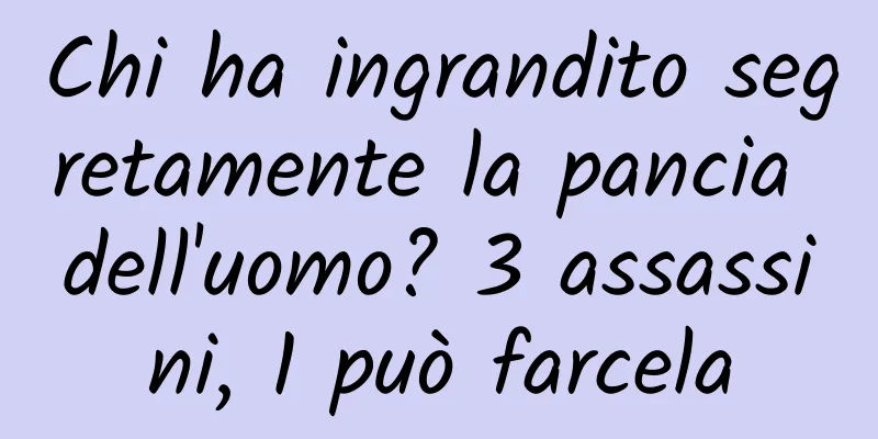 Chi ha ingrandito segretamente la pancia dell'uomo? 3 assassini, 1 può farcela