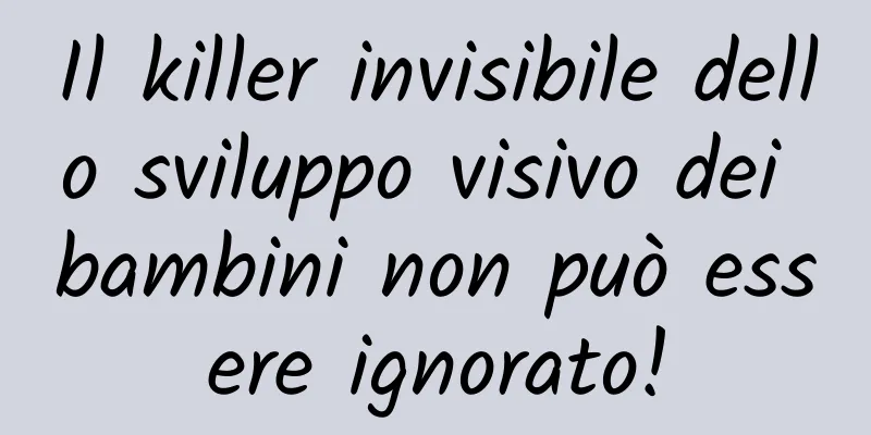 Il killer invisibile dello sviluppo visivo dei bambini non può essere ignorato!
