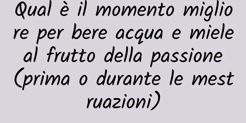 Qual è il momento migliore per bere acqua e miele al frutto della passione (prima o durante le mestruazioni)