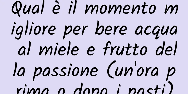 Qual è il momento migliore per bere acqua al miele e frutto della passione (un'ora prima o dopo i pasti)