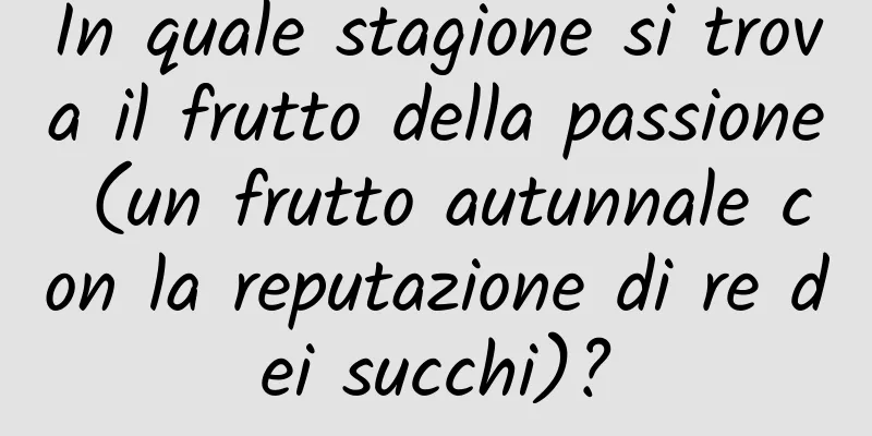 In quale stagione si trova il frutto della passione (un frutto autunnale con la reputazione di re dei succhi)?