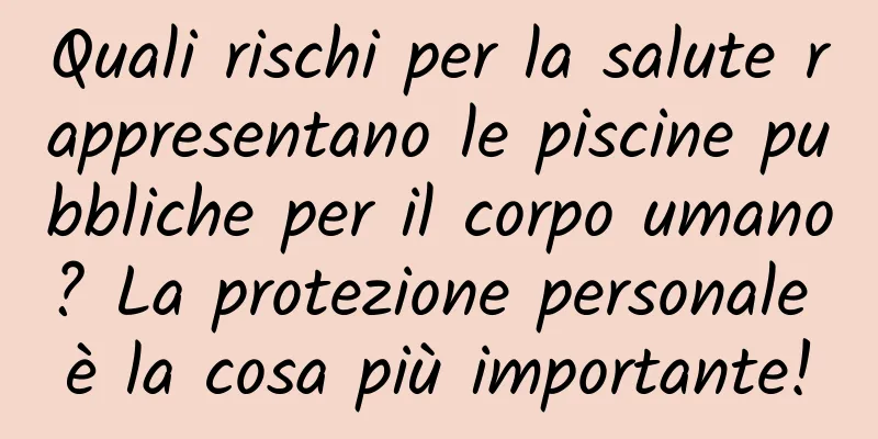 Quali rischi per la salute rappresentano le piscine pubbliche per il corpo umano? La protezione personale è la cosa più importante!