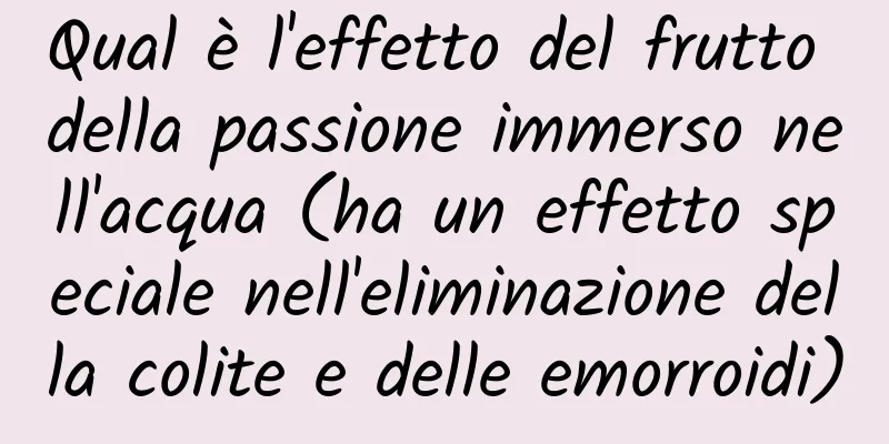 Qual è l'effetto del frutto della passione immerso nell'acqua (ha un effetto speciale nell'eliminazione della colite e delle emorroidi)