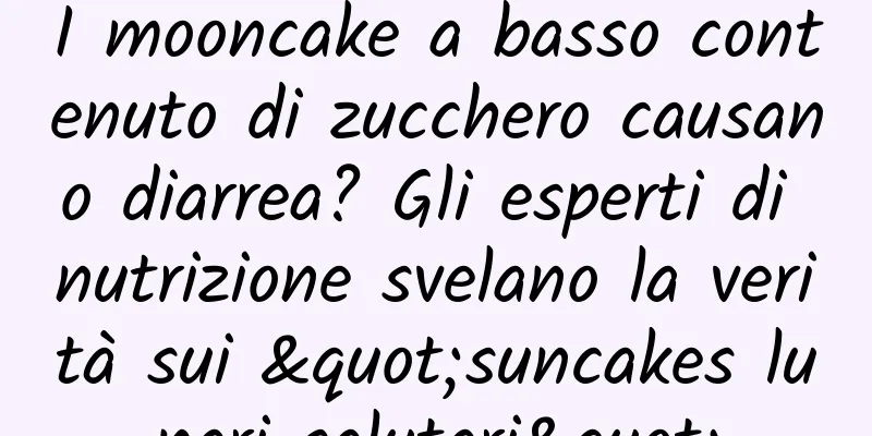 I mooncake a basso contenuto di zucchero causano diarrea? Gli esperti di nutrizione svelano la verità sui "suncakes lunari salutari"