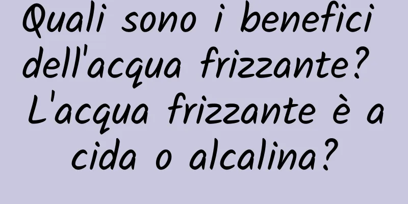 Quali sono i benefici dell'acqua frizzante? L'acqua frizzante è acida o alcalina?