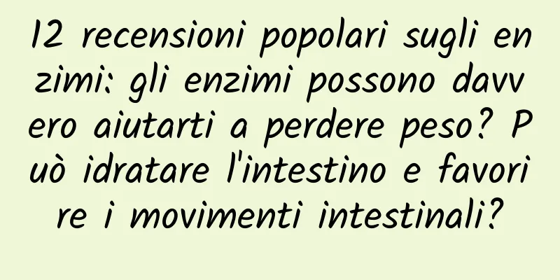 12 recensioni popolari sugli enzimi: gli enzimi possono davvero aiutarti a perdere peso? Può idratare l'intestino e favorire i movimenti intestinali?