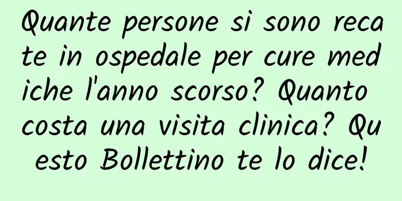 Quante persone si sono recate in ospedale per cure mediche l'anno scorso? Quanto costa una visita clinica? Questo Bollettino te lo dice!