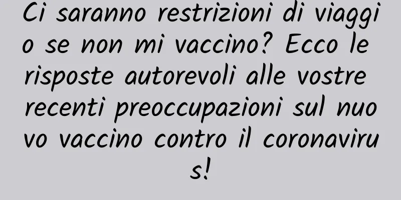 Ci saranno restrizioni di viaggio se non mi vaccino? Ecco le risposte autorevoli alle vostre recenti preoccupazioni sul nuovo vaccino contro il coronavirus!