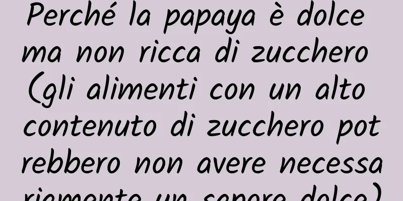 Perché la papaya è dolce ma non ricca di zucchero (gli alimenti con un alto contenuto di zucchero potrebbero non avere necessariamente un sapore dolce)