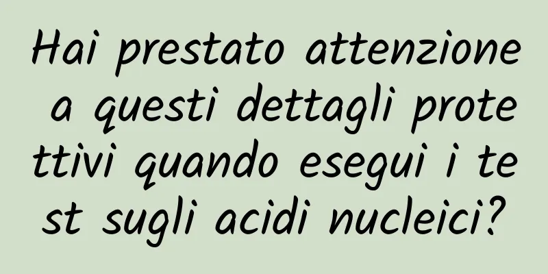 Hai prestato attenzione a questi dettagli protettivi quando esegui i test sugli acidi nucleici?