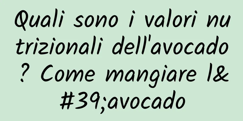 Quali sono i valori nutrizionali dell'avocado? Come mangiare l'avocado