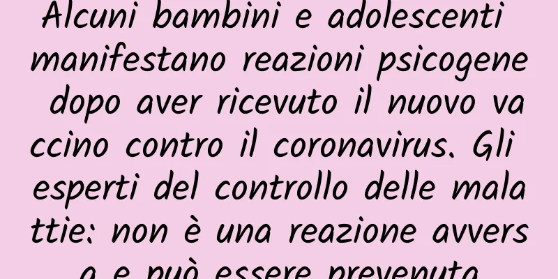 Alcuni bambini e adolescenti manifestano reazioni psicogene dopo aver ricevuto il nuovo vaccino contro il coronavirus. Gli esperti del controllo delle malattie: non è una reazione avversa e può essere prevenuta