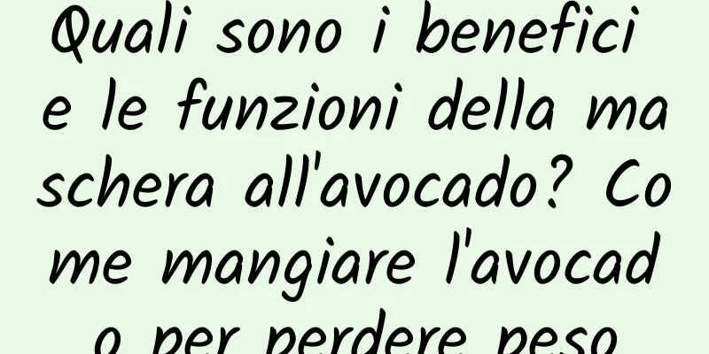 Quali sono i benefici e le funzioni della maschera all'avocado? Come mangiare l'avocado per perdere peso