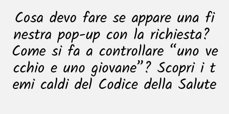 Cosa devo fare se appare una finestra pop-up con la richiesta? Come si fa a controllare “uno vecchio e uno giovane”? Scopri i temi caldi del Codice della Salute
