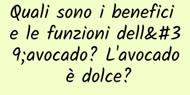 Quali sono i benefici e le funzioni dell'avocado? L'avocado è dolce?