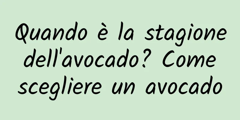 Quando è la stagione dell'avocado? Come scegliere un avocado