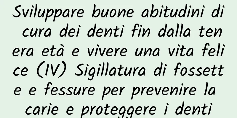 Sviluppare buone abitudini di cura dei denti fin dalla tenera età e vivere una vita felice (IV) Sigillatura di fossette e fessure per prevenire la carie e proteggere i denti