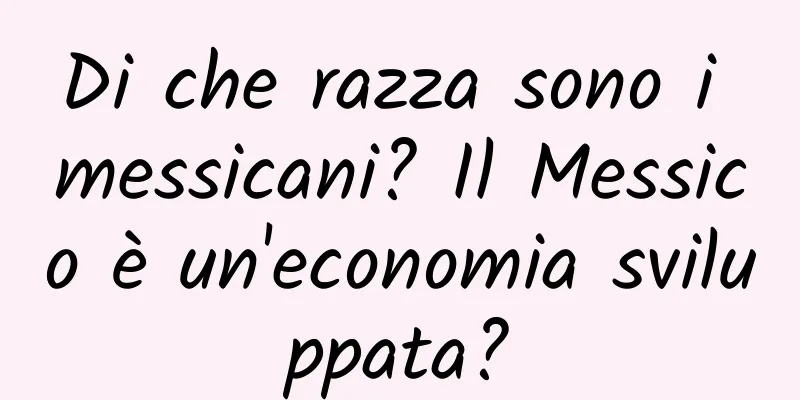 Di che razza sono i messicani? Il Messico è un'economia sviluppata?