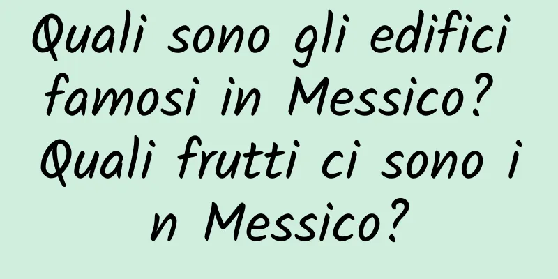 Quali sono gli edifici famosi in Messico? Quali frutti ci sono in Messico?