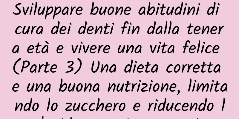 Sviluppare buone abitudini di cura dei denti fin dalla tenera età e vivere una vita felice (Parte 3) Una dieta corretta e una buona nutrizione, limitando lo zucchero e riducendo l'acido sono importanti