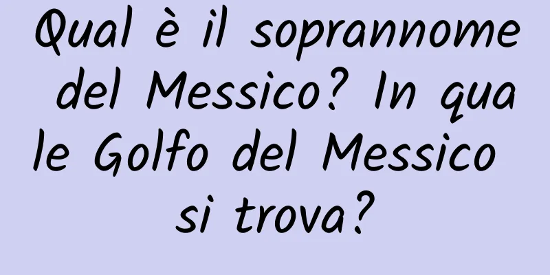 Qual è il soprannome del Messico? In quale Golfo del Messico si trova?
