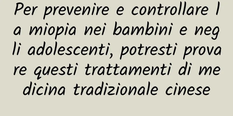 Per prevenire e controllare la miopia nei bambini e negli adolescenti, potresti provare questi trattamenti di medicina tradizionale cinese