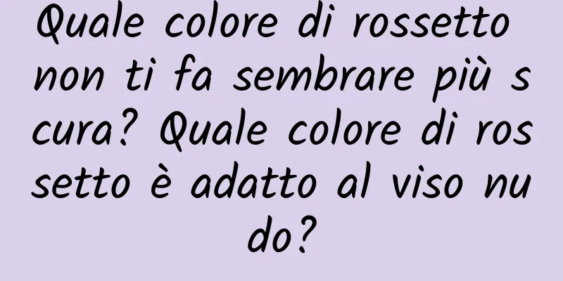 Quale colore di rossetto non ti fa sembrare più scura? Quale colore di rossetto è adatto al viso nudo?