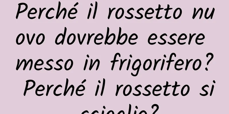 Perché il rossetto nuovo dovrebbe essere messo in frigorifero? Perché il rossetto si scioglie?
