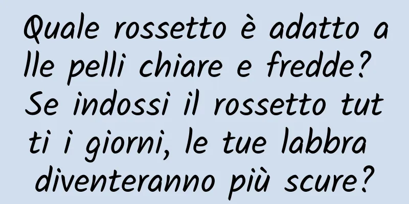 Quale rossetto è adatto alle pelli chiare e fredde? Se indossi il rossetto tutti i giorni, le tue labbra diventeranno più scure?