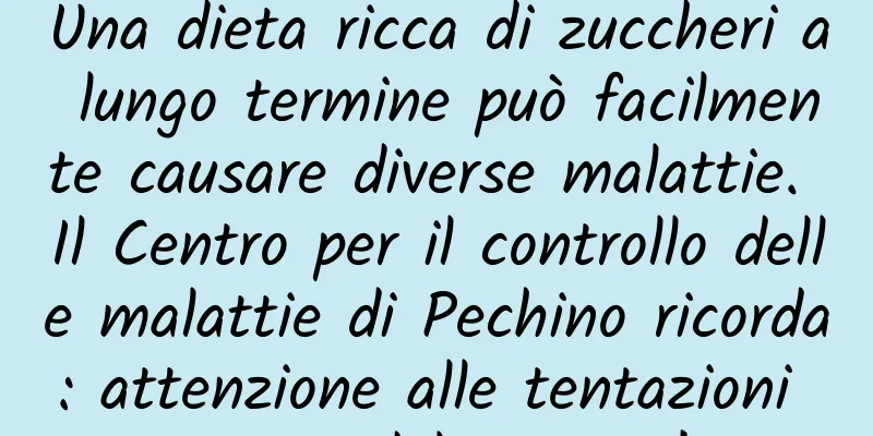 Una dieta ricca di zuccheri a lungo termine può facilmente causare diverse malattie. Il Centro per il controllo delle malattie di Pechino ricorda: attenzione alle tentazioni "dolci"!