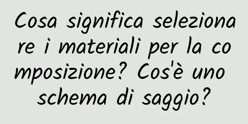 Cosa significa selezionare i materiali per la composizione? Cos'è uno schema di saggio?