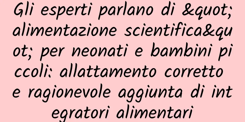 Gli esperti parlano di "alimentazione scientifica" per neonati e bambini piccoli: allattamento corretto e ragionevole aggiunta di integratori alimentari